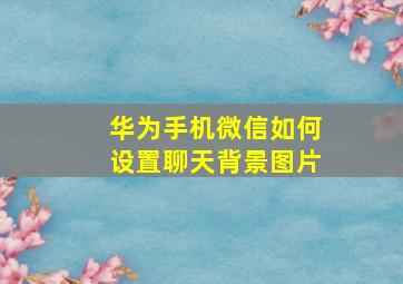 华为手机微信如何设置聊天背景图片