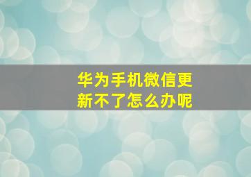 华为手机微信更新不了怎么办呢