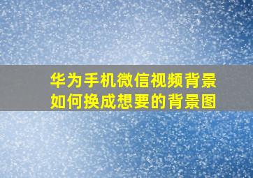 华为手机微信视频背景如何换成想要的背景图