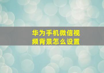 华为手机微信视频背景怎么设置