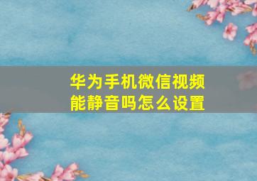 华为手机微信视频能静音吗怎么设置