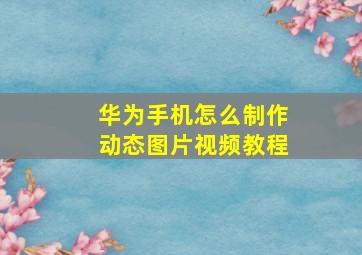 华为手机怎么制作动态图片视频教程