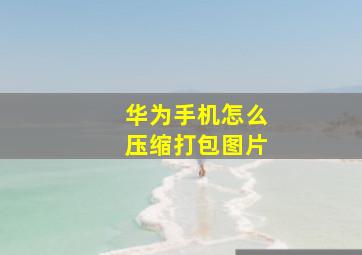 华为手机怎么压缩打包图片