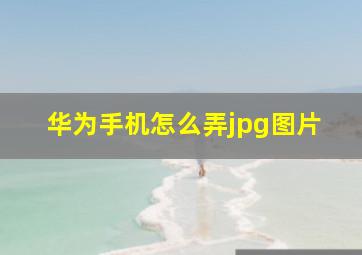 华为手机怎么弄jpg图片