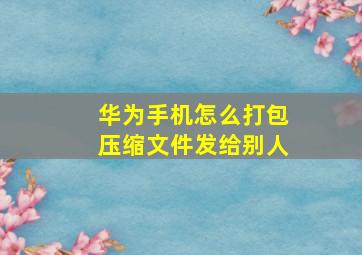 华为手机怎么打包压缩文件发给别人