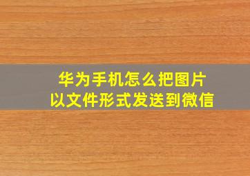 华为手机怎么把图片以文件形式发送到微信