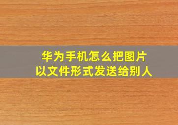 华为手机怎么把图片以文件形式发送给别人