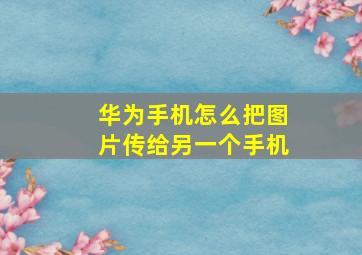 华为手机怎么把图片传给另一个手机