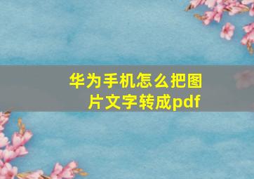 华为手机怎么把图片文字转成pdf