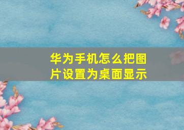 华为手机怎么把图片设置为桌面显示