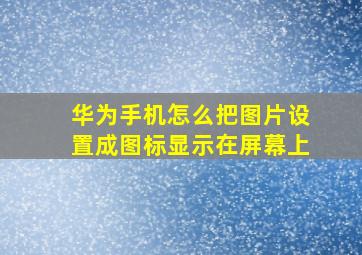 华为手机怎么把图片设置成图标显示在屏幕上