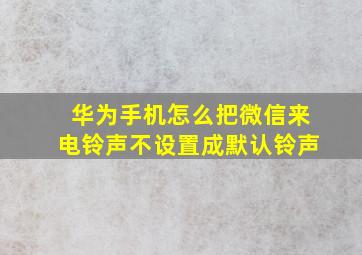 华为手机怎么把微信来电铃声不设置成默认铃声