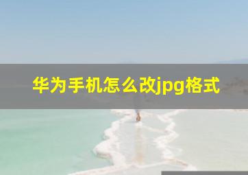 华为手机怎么改jpg格式