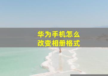 华为手机怎么改变相册格式