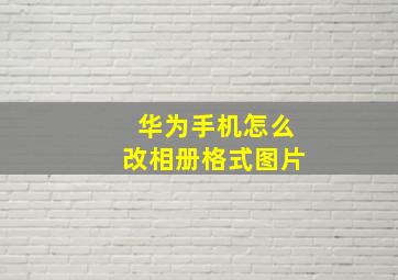 华为手机怎么改相册格式图片