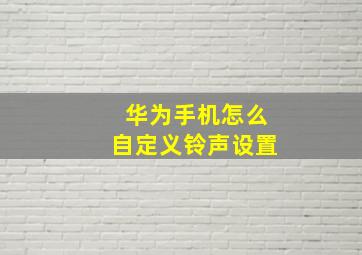 华为手机怎么自定义铃声设置