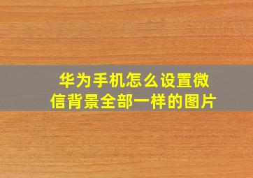 华为手机怎么设置微信背景全部一样的图片