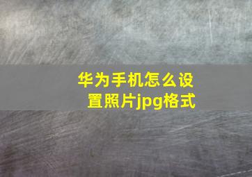 华为手机怎么设置照片jpg格式