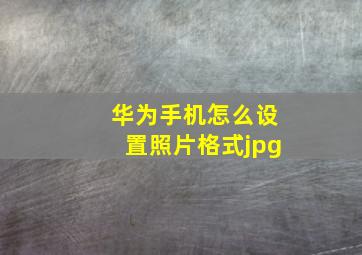 华为手机怎么设置照片格式jpg