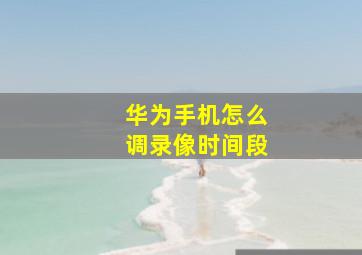 华为手机怎么调录像时间段