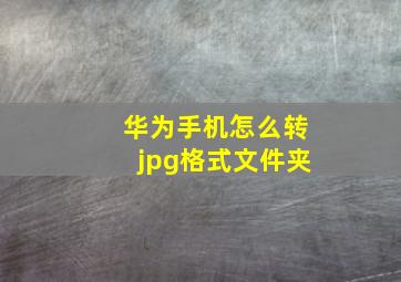 华为手机怎么转jpg格式文件夹