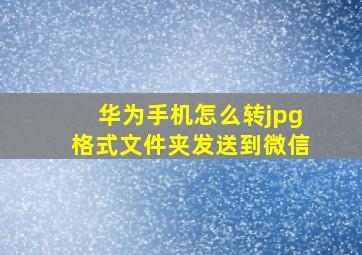 华为手机怎么转jpg格式文件夹发送到微信