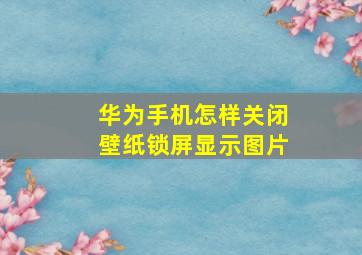 华为手机怎样关闭壁纸锁屏显示图片