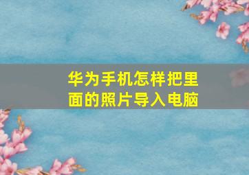 华为手机怎样把里面的照片导入电脑