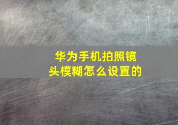 华为手机拍照镜头模糊怎么设置的