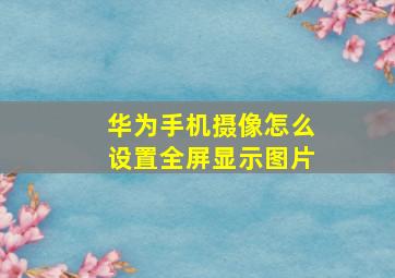 华为手机摄像怎么设置全屏显示图片