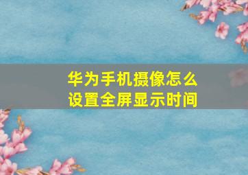 华为手机摄像怎么设置全屏显示时间