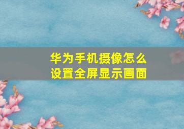 华为手机摄像怎么设置全屏显示画面