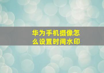 华为手机摄像怎么设置时间水印