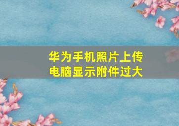 华为手机照片上传电脑显示附件过大