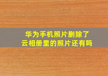 华为手机照片删除了云相册里的照片还有吗