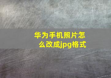 华为手机照片怎么改成jpg格式