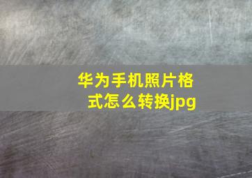 华为手机照片格式怎么转换jpg