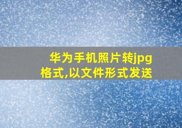 华为手机照片转jpg格式,以文件形式发送