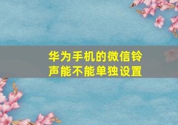 华为手机的微信铃声能不能单独设置