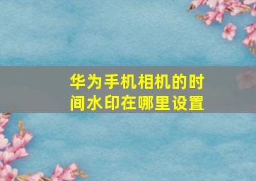 华为手机相机的时间水印在哪里设置