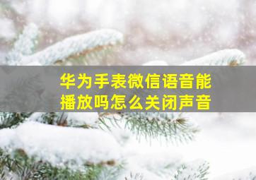 华为手表微信语音能播放吗怎么关闭声音