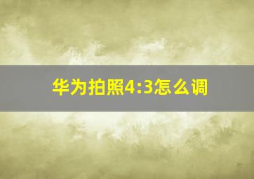 华为拍照4:3怎么调