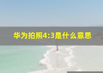 华为拍照4:3是什么意思