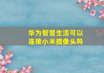 华为智慧生活可以连接小米摄像头吗