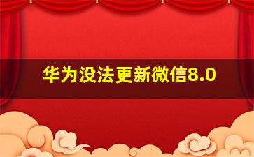 华为没法更新微信8.0