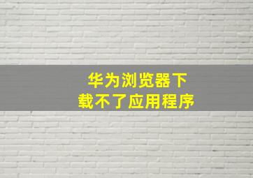 华为浏览器下载不了应用程序