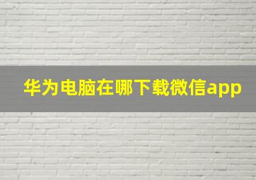 华为电脑在哪下载微信app