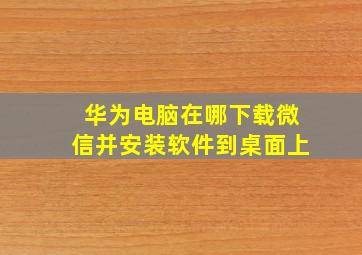 华为电脑在哪下载微信并安装软件到桌面上