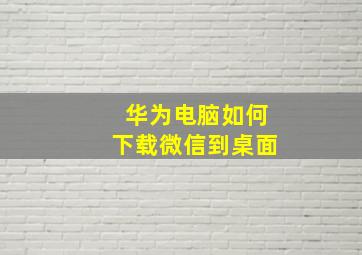 华为电脑如何下载微信到桌面