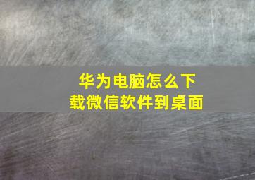 华为电脑怎么下载微信软件到桌面